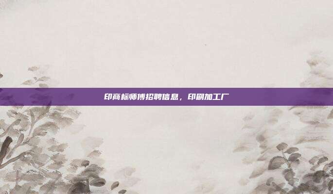 印商标师傅招聘信息,印刷加工厂