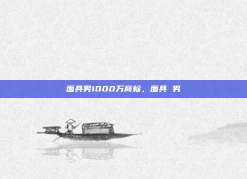 面具男1000万商标,面具 男