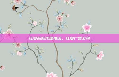 红安商标代理电话，红安广告公司