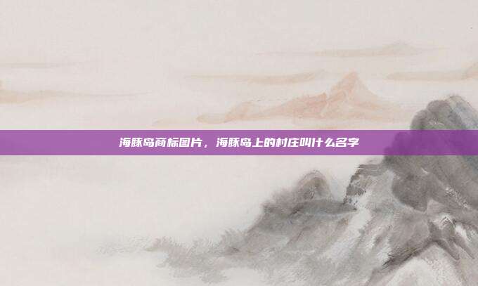 海豚岛商标图片,海豚岛上的村庄叫什么名字