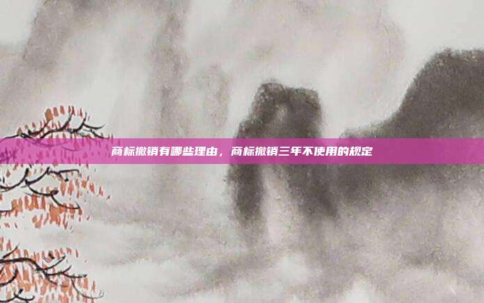 商标撤销有哪些理由,商标撤销三年不使用的规定