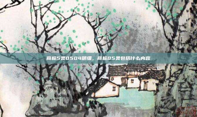 商标5类0504明细,商标05类包括什么内容
