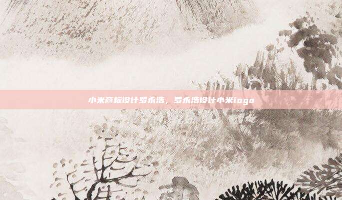 小米商标设计罗永浩,罗永浩设计小米logo