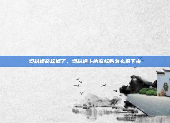 塑料桶商标掉了,塑料桶上的商标贴怎么揭下来