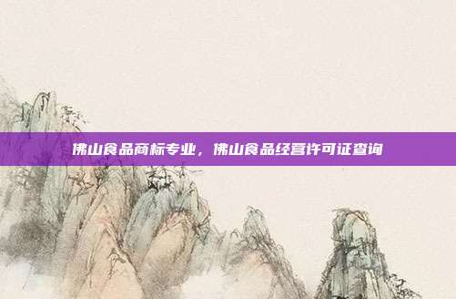 佛山食品商标专业，佛山食品经营许可证查询