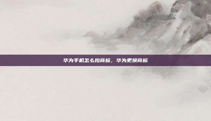 华为手机怎么扣商标,华为更换商标