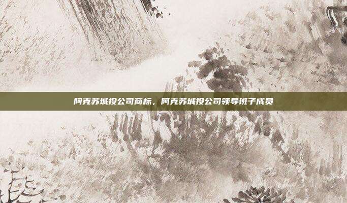 阿克苏城投公司商标,阿克苏城投公司领导班子成员