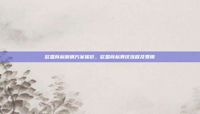 欧盟商标撤销方案报价，欧盟商标异议流程及费用