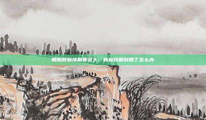 朝阳商标续展要多久，商标续展到期了怎么办