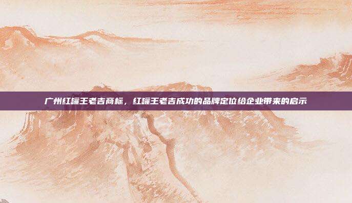 广州红罐王老吉商标,红罐王老吉成功的品牌定位给企业带来的启示