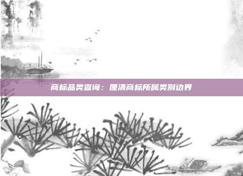 商标品类查询:厘清商标所属类别边界