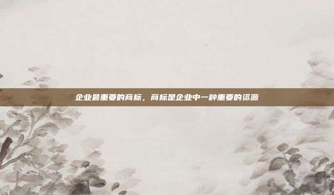企业最重要的商标，商标是企业中一种重要的资源