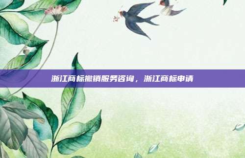 浙江商标撤销服务咨询，浙江商标申请