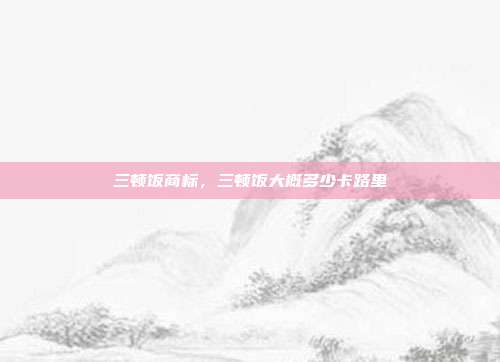 三顿饭商标，三顿饭大概多少卡路里