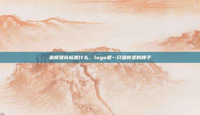 鱼骨架商标是什么,logo是一只鱼骨架的牌子