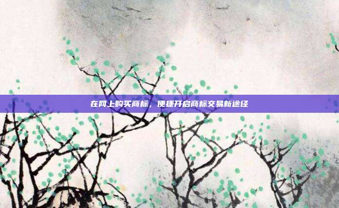 在网上购买商标，便捷开启商标交易新途径