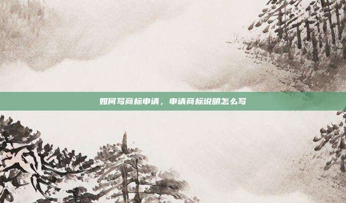 如何写商标申请,申请商标说明怎么写
