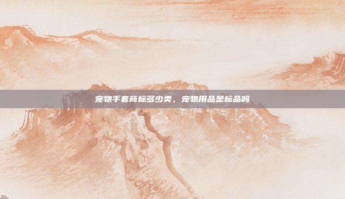 宠物手套商标多少类,宠物用品是标品吗