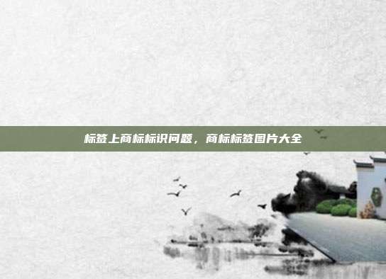 标签上商标标识问题,商标标签图片大全