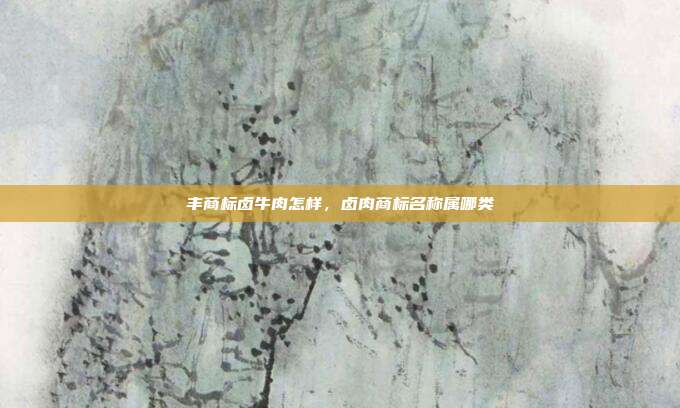 丰商标卤牛肉怎样，卤肉商标名称属哪类