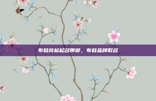 布鞋商标起名带御,布鞋品牌取名
