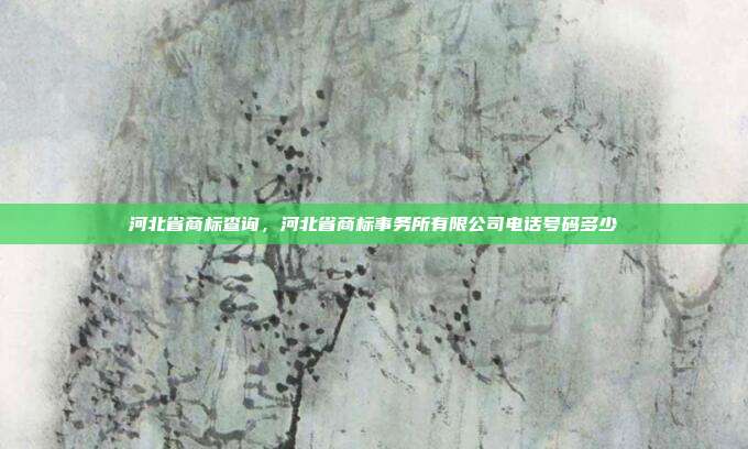 河北省商标查询,河北省商标事务所有限公司电话号码多少