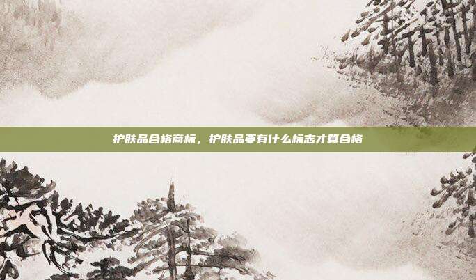 护肤品合格商标,护肤品要有什么标志才算合格