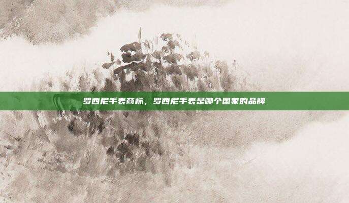 罗西尼手表商标,罗西尼手表是哪个国家的品牌
