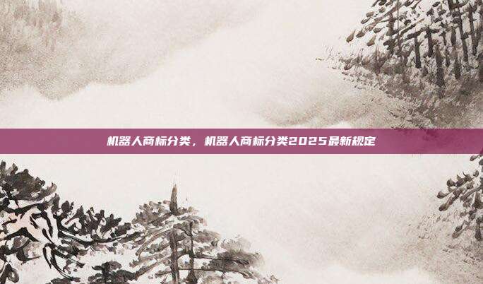 机器人商标分类,机器人商标分类2025最新规定