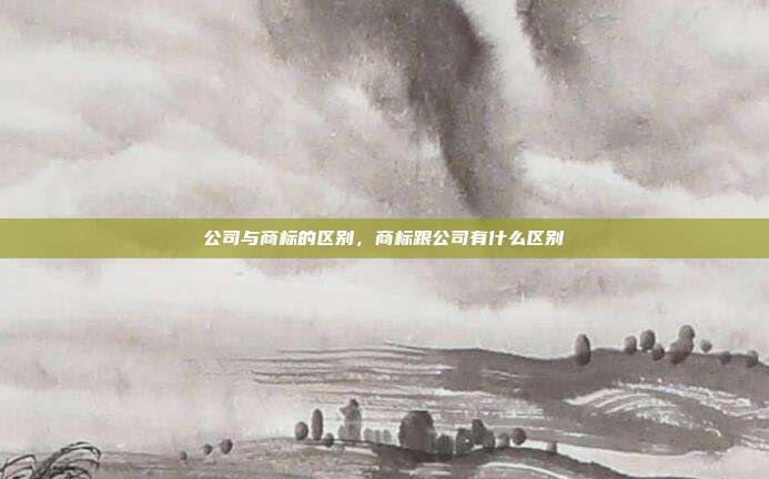 公司与商标的区别,商标跟公司有什么区别