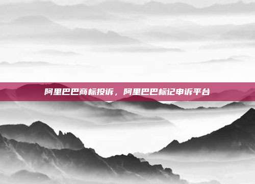 阿里巴巴商标投诉，阿里巴巴标记申诉平台