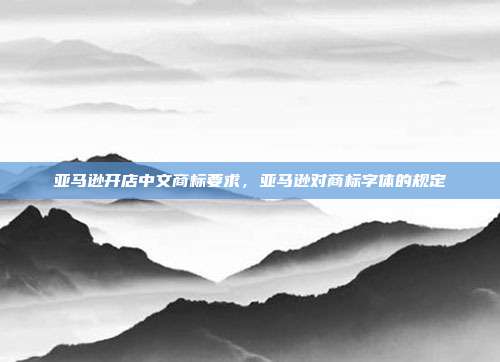 亚马逊开店中文商标要求,亚马逊对商标字体的规定
