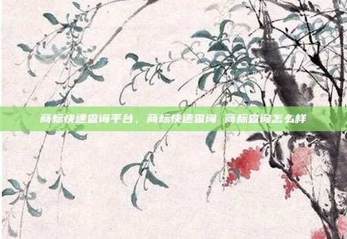 商标快速查询平台,商标快速查询 商标查询怎么样