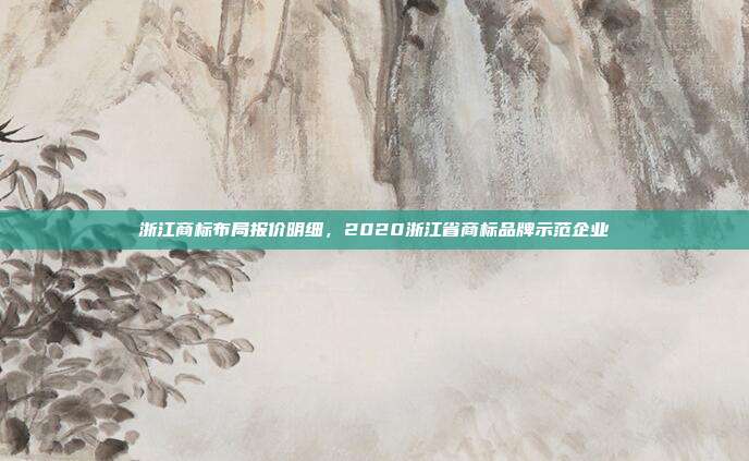 浙江商标布局报价明细,2020浙江省商标品牌示范企业