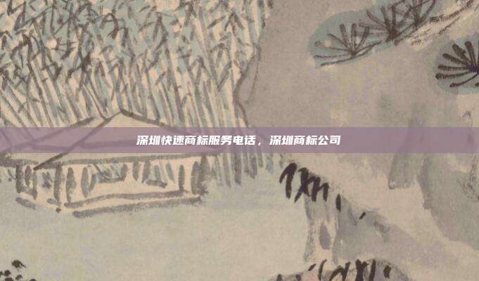 深圳快速商标服务电话，深圳商标公司