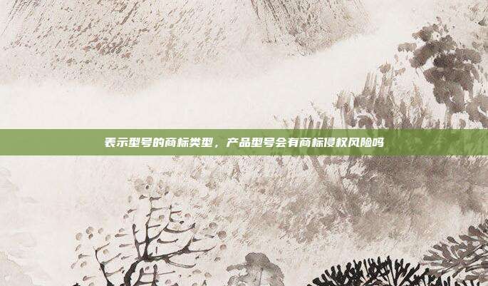 表示型号的商标类型,产品型号会有商标侵权风险吗