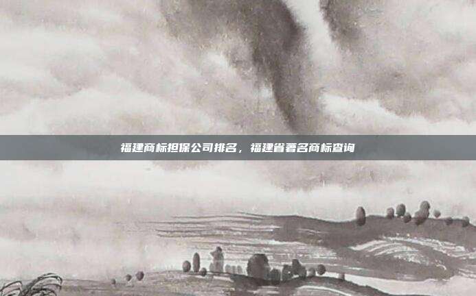 福建商标担保公司排名,福建省著名商标查询