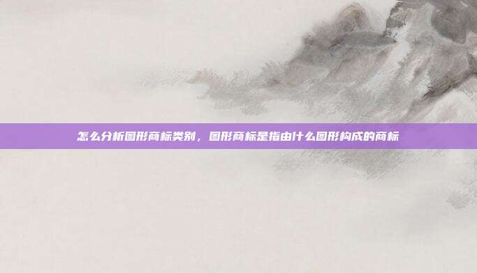 怎么分析图形商标类别，图形商标是指由什么图形构成的商标