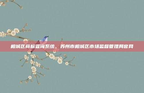 相城区商标查询系统,苏州市相城区市场监督管理局官网