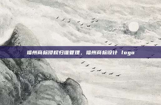 福州商标侵权归谁管理，福州商标设计 logo