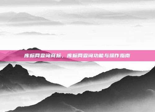 库标网查询商标，库标网查询功能与操作指南