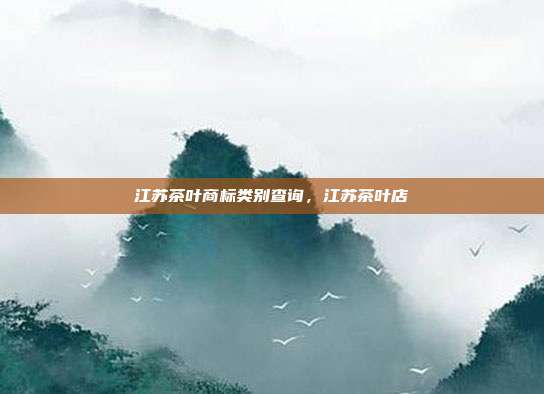 江苏茶叶商标类别查询，江苏茶叶店