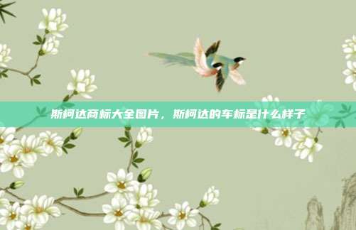 斯柯达商标大全图片,斯柯达的车标是什么样子