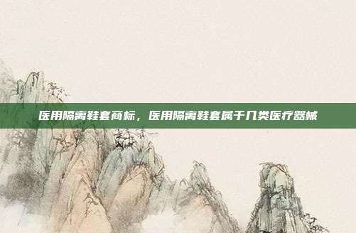 医用隔离鞋套商标,医用隔离鞋套属于几类医疗器械