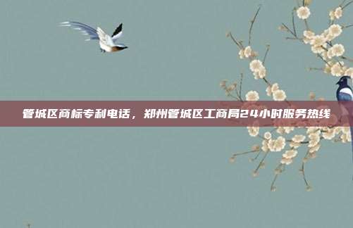 管城区商标专利电话,郑州管城区工商局24小时服务热线