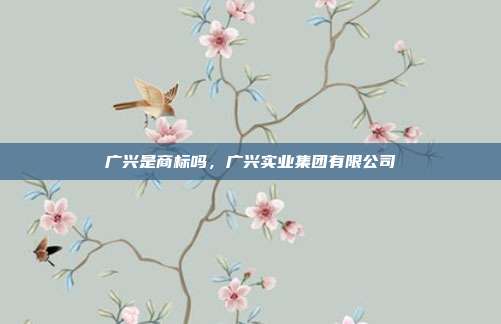 广兴是商标吗,广兴实业集团有限公司