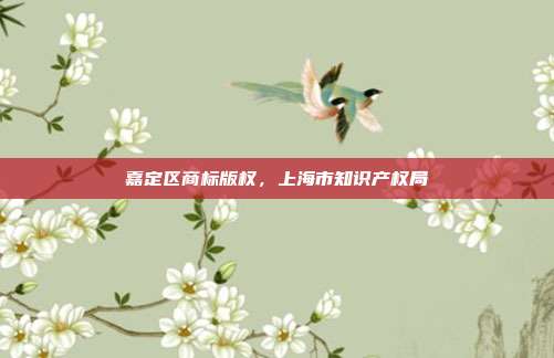 嘉定区商标版权,上海市知识产权局