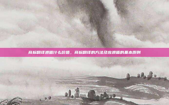 商标翻译遵循什么价值,商标翻译的方法及应遵循的基本原则