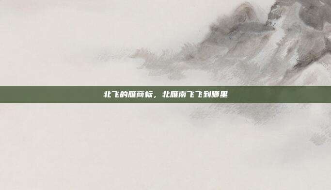 北飞的雁商标，北雁南飞飞到哪里