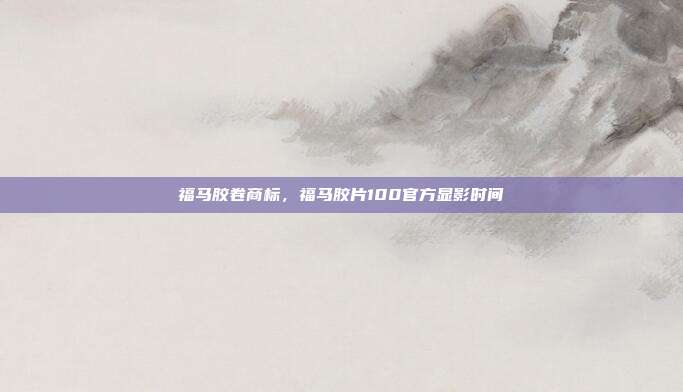 福马胶卷商标,福马胶片100官方显影时间